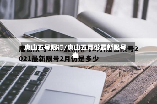 唐山五号限行/唐山五月份最新限号表