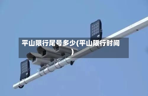 平山限行尾号多少(平山限行时间)-第2张图片