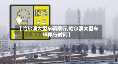 【哈尔滨大型车辆限行,哈尔滨大型车辆限行时间】