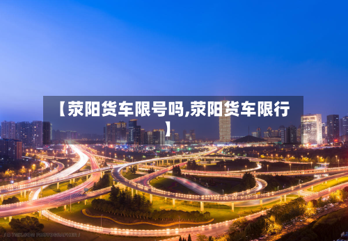 【荥阳货车限号吗,荥阳货车限行】-第3张图片