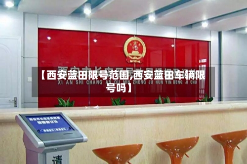 【西安蓝田限号范围,西安蓝田车辆限号吗】-第2张图片