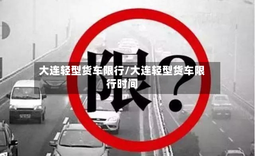 大连轻型货车限行/大连轻型货车限行时间