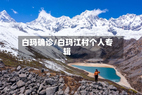 白玛确诊/白玛江村个人专辑-第2张图片
