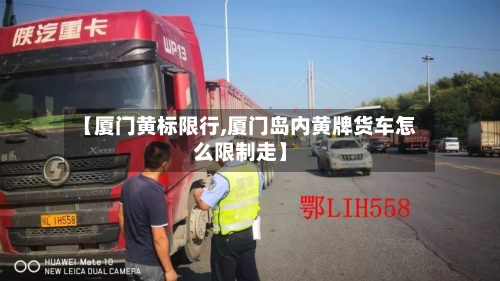 【厦门黄标限行,厦门岛内黄牌货车怎么限制走】