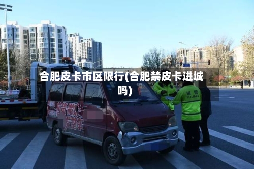 合肥皮卡市区限行(合肥禁皮卡进城吗)-第2张图片
