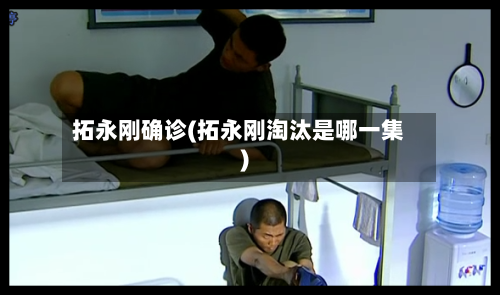 拓永刚确诊(拓永刚淘汰是哪一集)-第2张图片