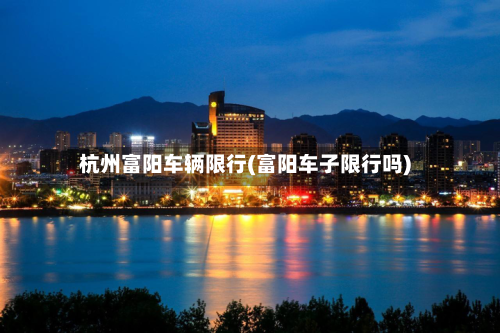 杭州富阳车辆限行(富阳车子限行吗)