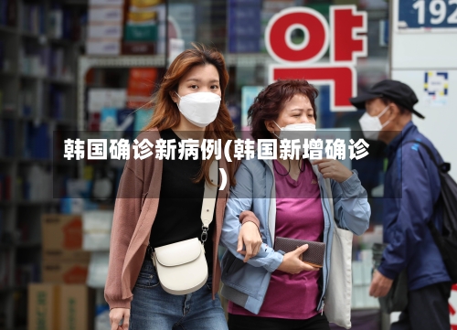 韩国确诊新病例(韩国新增确诊)