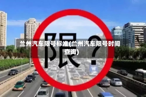 兰州汽车限号标准(兰州汽车限号时间查询)-第2张图片