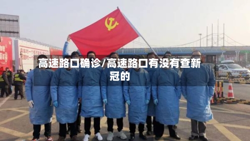 高速路口确诊/高速路口有没有查新冠的-第3张图片