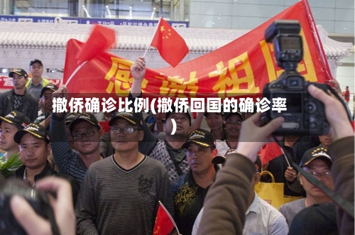 撤侨确诊比例(撤侨回国的确诊率)-第2张图片