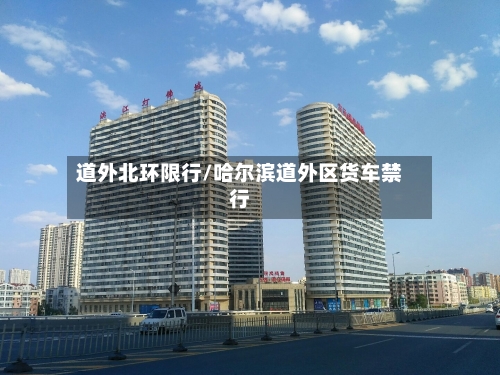 道外北环限行/哈尔滨道外区货车禁行-第2张图片