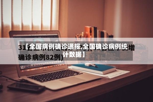 【全国病例确诊通报,全国确诊病例统计数据】