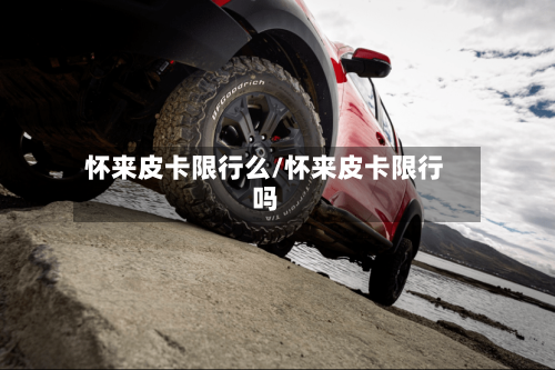 怀来皮卡限行么/怀来皮卡限行吗