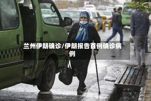 兰州伊朗确诊/伊朗报告首例确诊病例