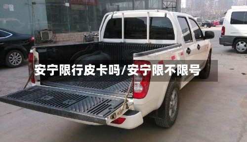安宁限行皮卡吗/安宁限不限号