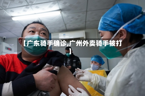 【广东骑手确诊,广州外卖骑手被打】