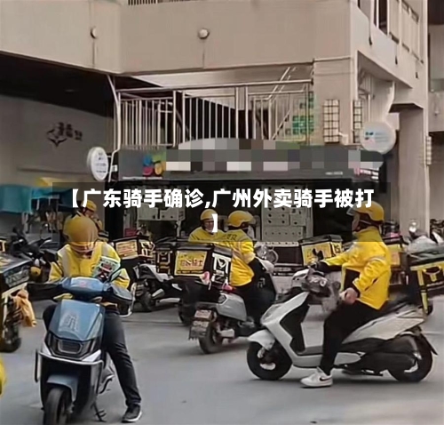 【广东骑手确诊,广州外卖骑手被打】-第2张图片