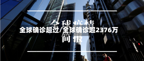 全球确诊超过/全球确诊超2376万-第3张图片