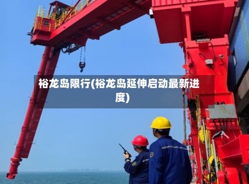 裕龙岛限行(裕龙岛延伸启动最新进度)-第2张图片