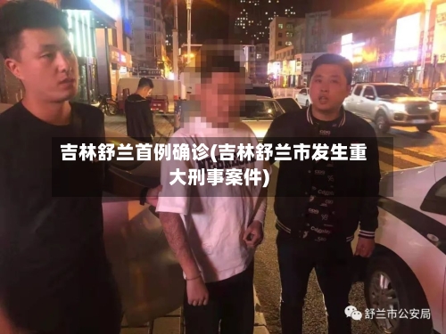 吉林舒兰首例确诊(吉林舒兰市发生重大刑事案件)-第3张图片