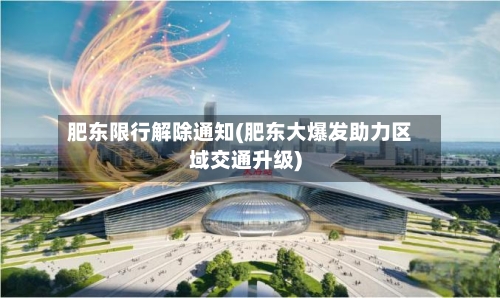 肥东限行解除通知(肥东大爆发助力区域交通升级)