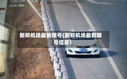 新郑机场最新限号(新郑机场最新限号信息)-第3张图片
