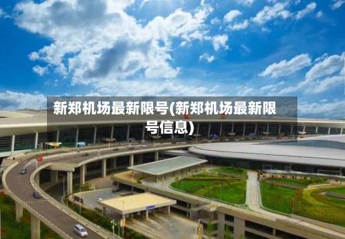 新郑机场最新限号(新郑机场最新限号信息)-第2张图片