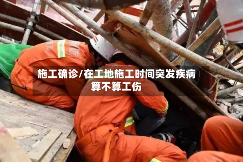 施工确诊/在工地施工时间突发疾病算不算工伤-第2张图片