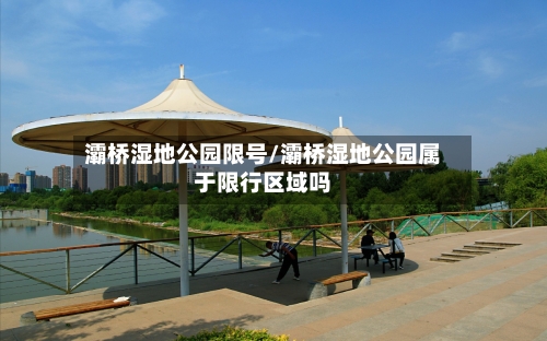 灞桥湿地公园限号/灞桥湿地公园属于限行区域吗