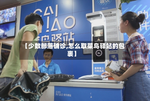 【少数部落确诊,怎么取菜鸟驿站的包裹】-第2张图片