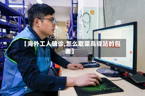 【海外工人确诊,怎么取菜鸟驿站的包裹】