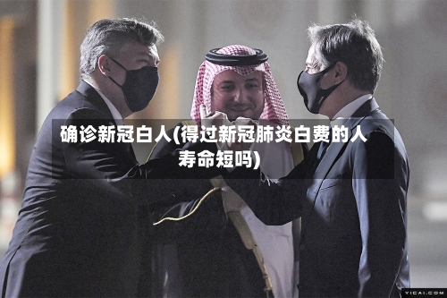 确诊新冠白人(得过新冠肺炎白费的人寿命短吗)-第2张图片
