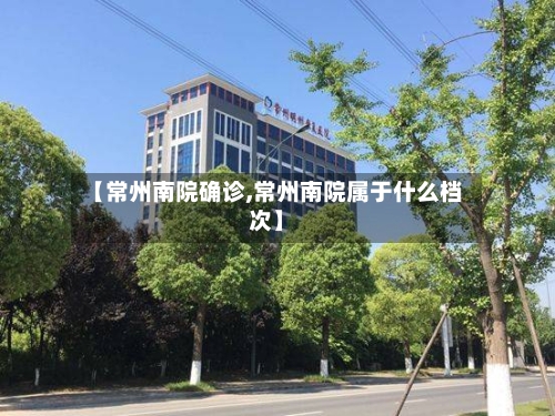 【常州南院确诊,常州南院属于什么档次】-第3张图片