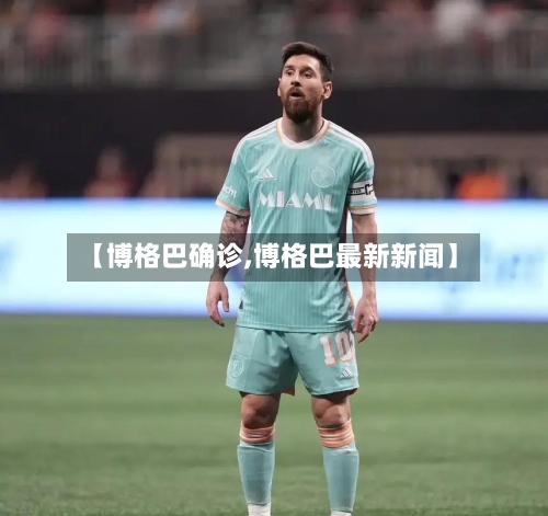 【博格巴确诊,博格巴最新新闻】-第2张图片