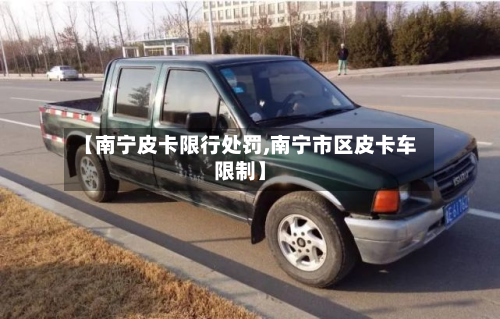 【南宁皮卡限行处罚,南宁市区皮卡车限制】-第3张图片